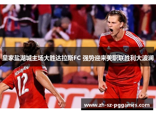 皇家盐湖城主场大胜达拉斯FC 强势迎来美职联胜利大波澜