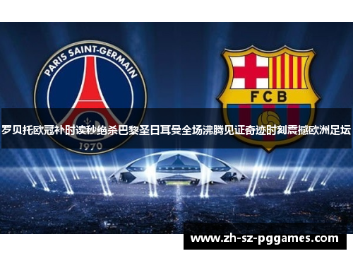 罗贝托欧冠补时读秒绝杀巴黎圣日耳曼全场沸腾见证奇迹时刻震撼欧洲足坛
