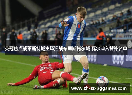 英冠焦点战莱斯特城主场迎战布里斯托尔城 瓦尔迪入替补名单