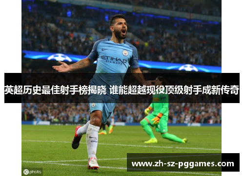 英超历史最佳射手榜揭晓 谁能超越现役顶级射手成新传奇