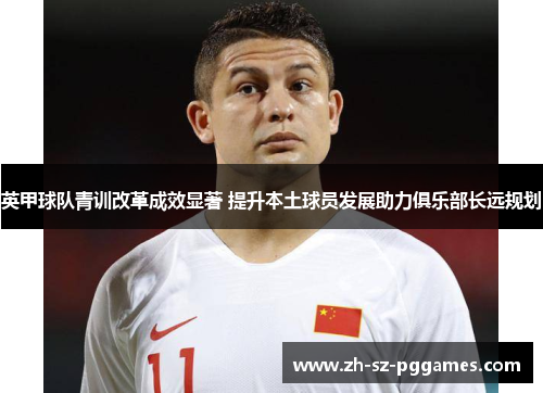 英甲球队青训改革成效显著 提升本土球员发展助力俱乐部长远规划